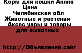 Корм для кошки Акана › Цена ­ 4 000 - Челябинская обл. Животные и растения » Аксесcуары и товары для животных   